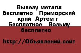 Вывезу металл бесплатно - Приморский край, Артем г. Бесплатное » Возьму бесплатно   